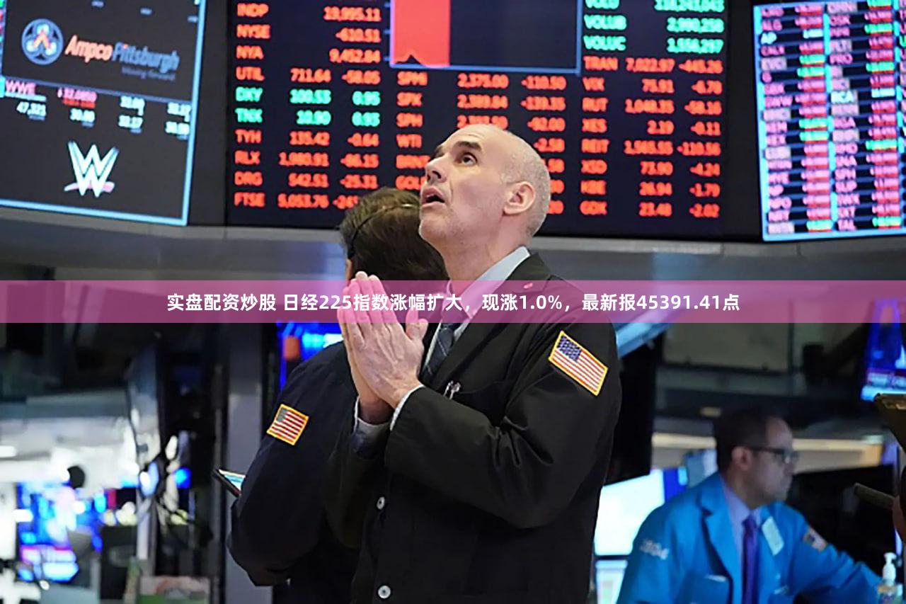 实盘配资炒股 日经225指数涨幅扩大,现涨1.0%,最新报45391.41点