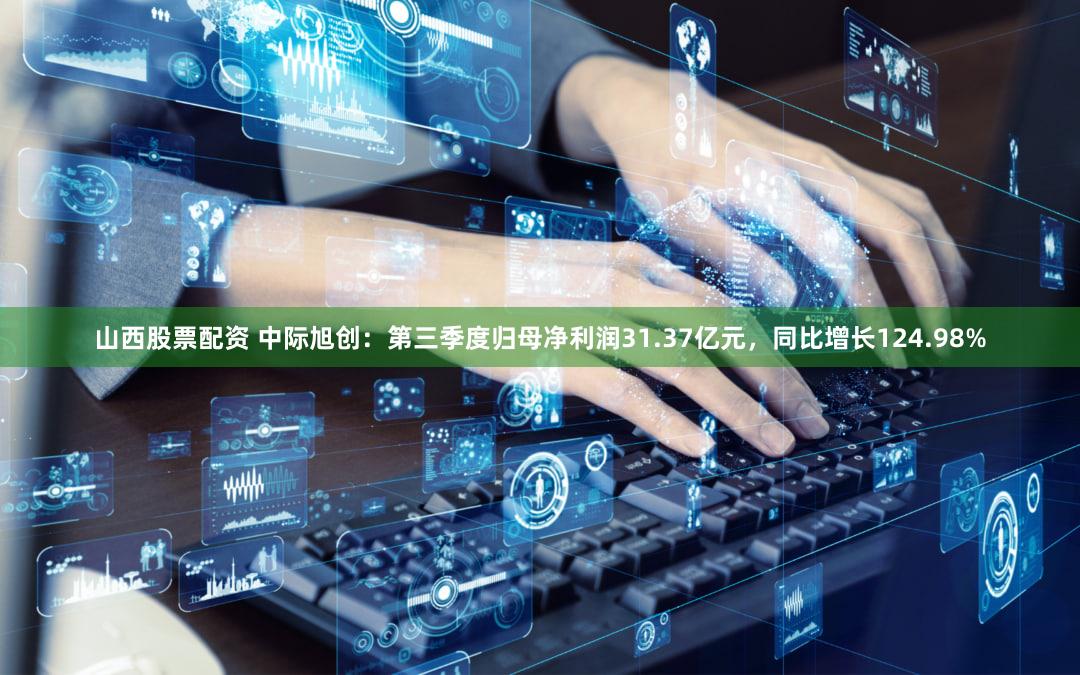 山西股票配资 中际旭创：第三季度归母净利润31.37亿元，同比增长124.98%