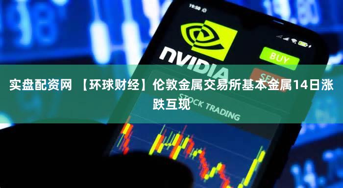 实盘配资网 【环球财经】伦敦金属交易所基本金属14日涨跌互现