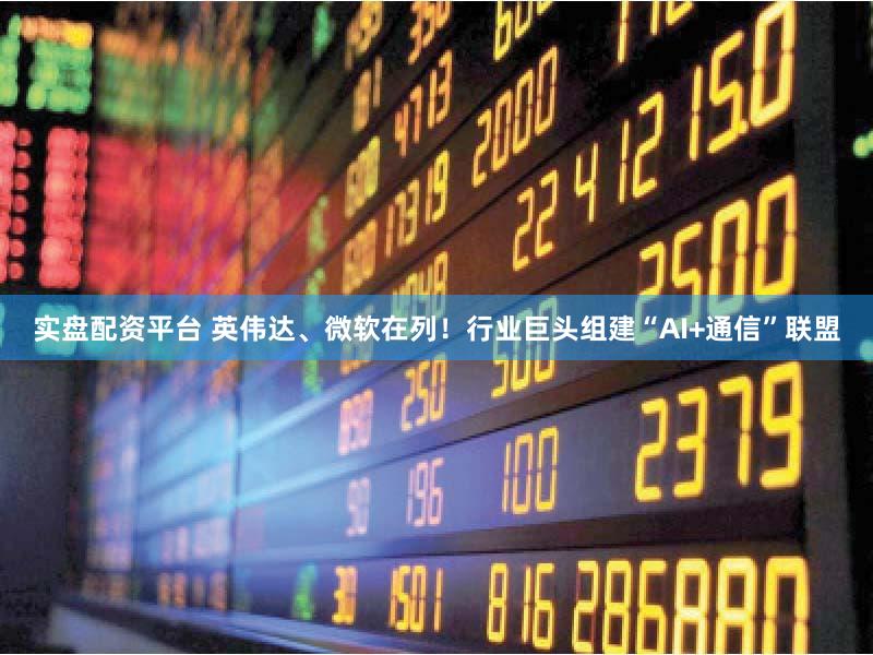 实盘配资平台 英伟达、微软在列！行业巨头组建“AI+通信”联盟
