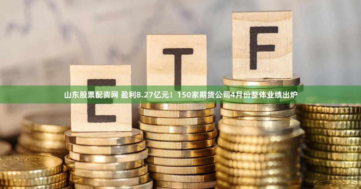 山东股票配资网 盈利8.27亿元！150家期货公司4月份整体业绩出炉