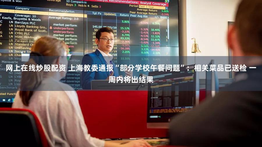 网上在线炒股配资 上海教委通报“部分学校午餐问题”：相关菜品已送检 一周内将出结果