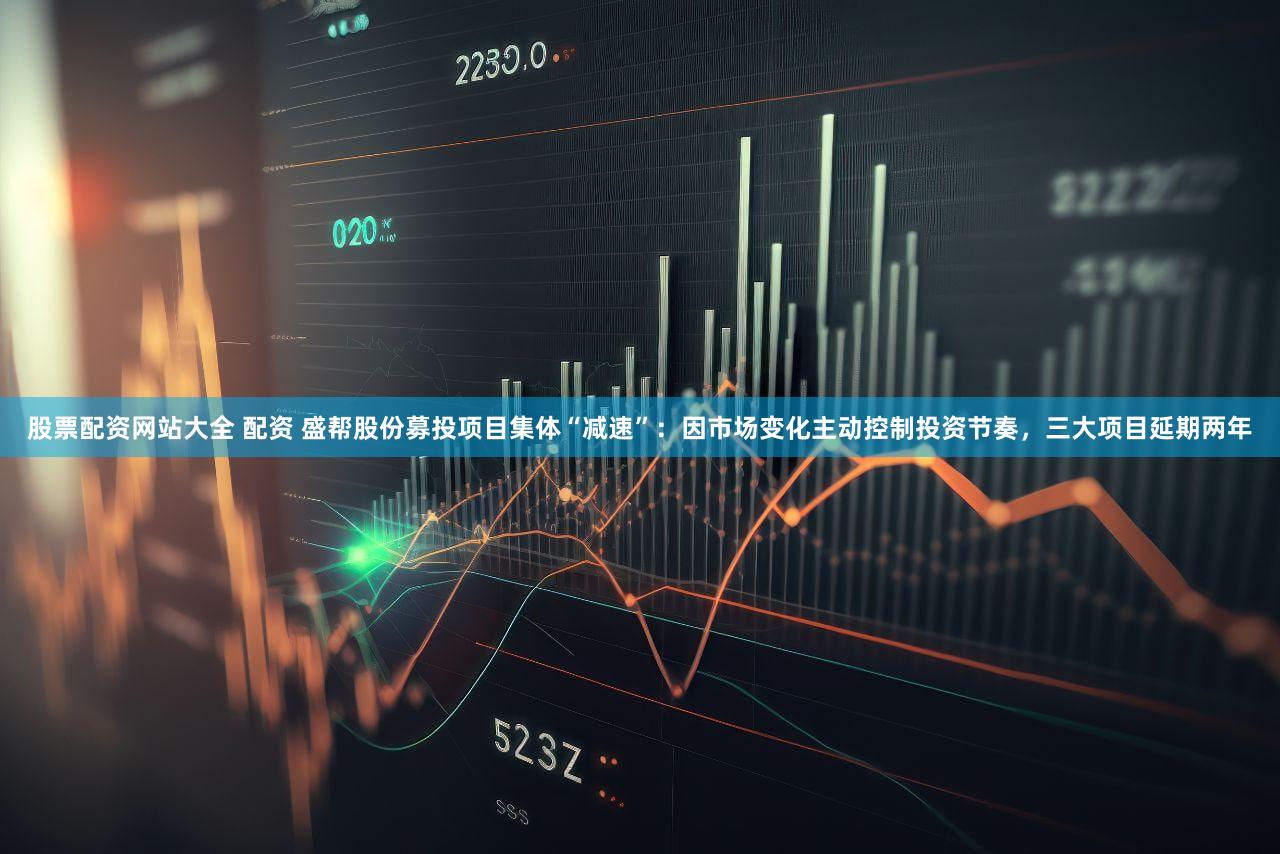 股票配资网站大全 配资 盛帮股份募投项目集体“减速”：因市场变化主动控制投资节奏，三大项目延期两年