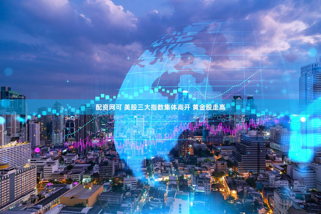配资网可 美股三大指数集体高开 黄金股走高