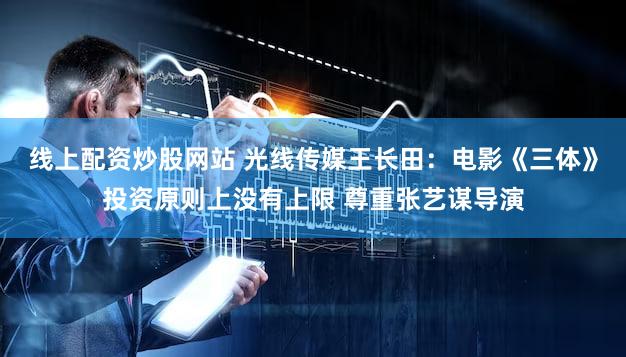 线上配资炒股网站 光线传媒王长田：电影《三体》投资原则上没有上限 尊重张艺谋导演