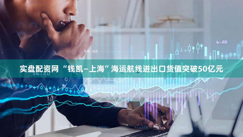实盘配资网 “钱凯—上海”海运航线进出口货值突破50亿元