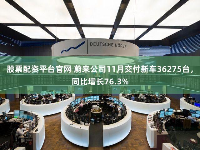 股票配资平台官网 蔚来公司11月交付新车36275台，同比增长76.3%