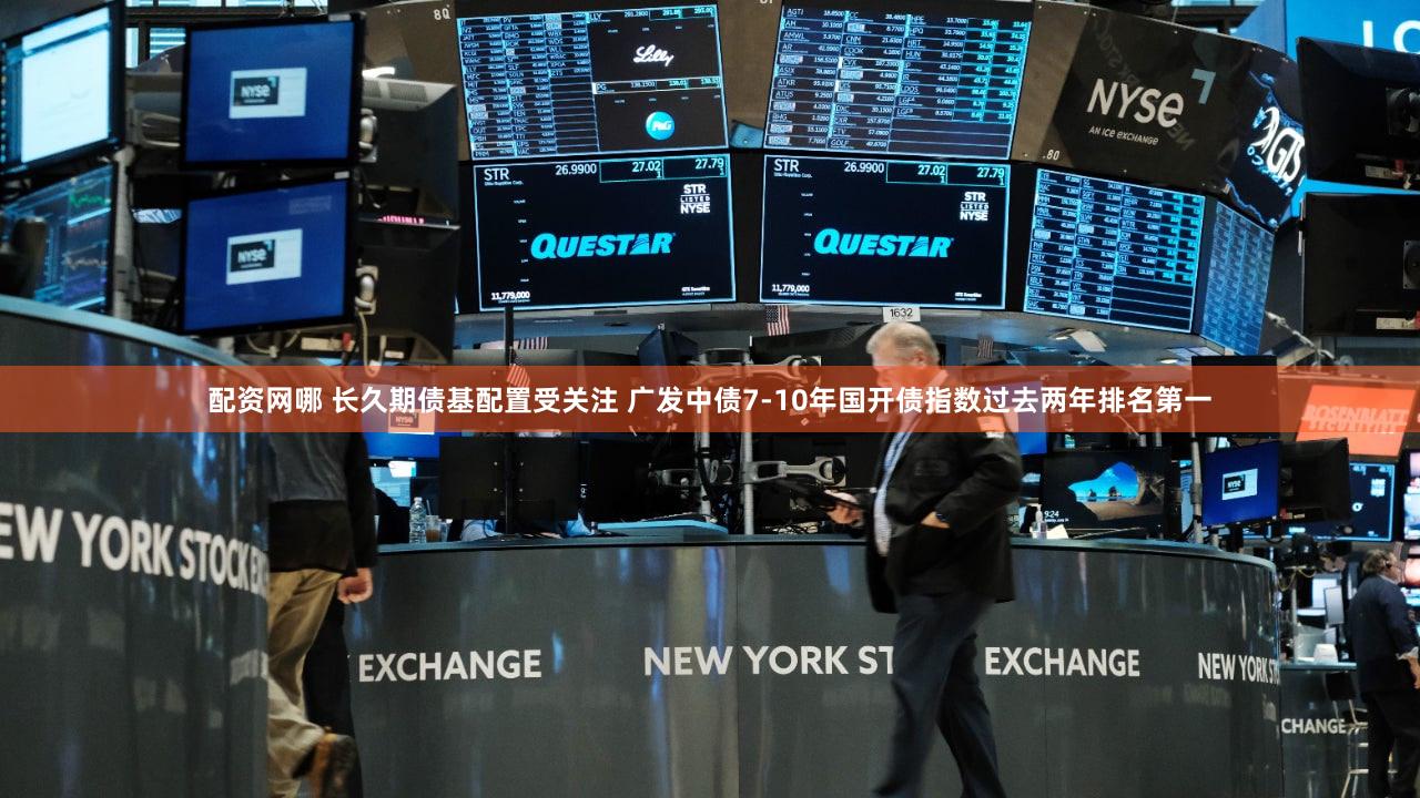 配资网哪 长久期债基配置受关注 广发中债7-10年国开债指数过去两年排名第一
