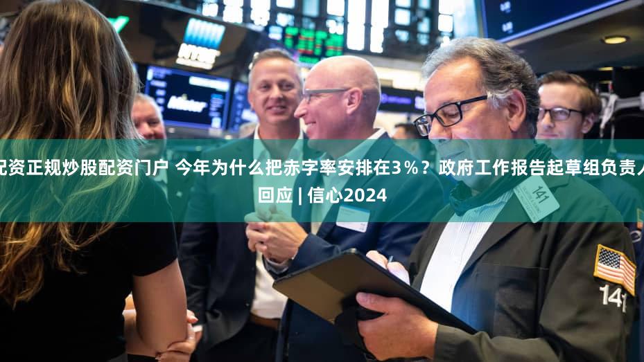 配资正规炒股配资门户 今年为什么把赤字率安排在3％？政府工作报告起草组负责人回应 | 信心2024