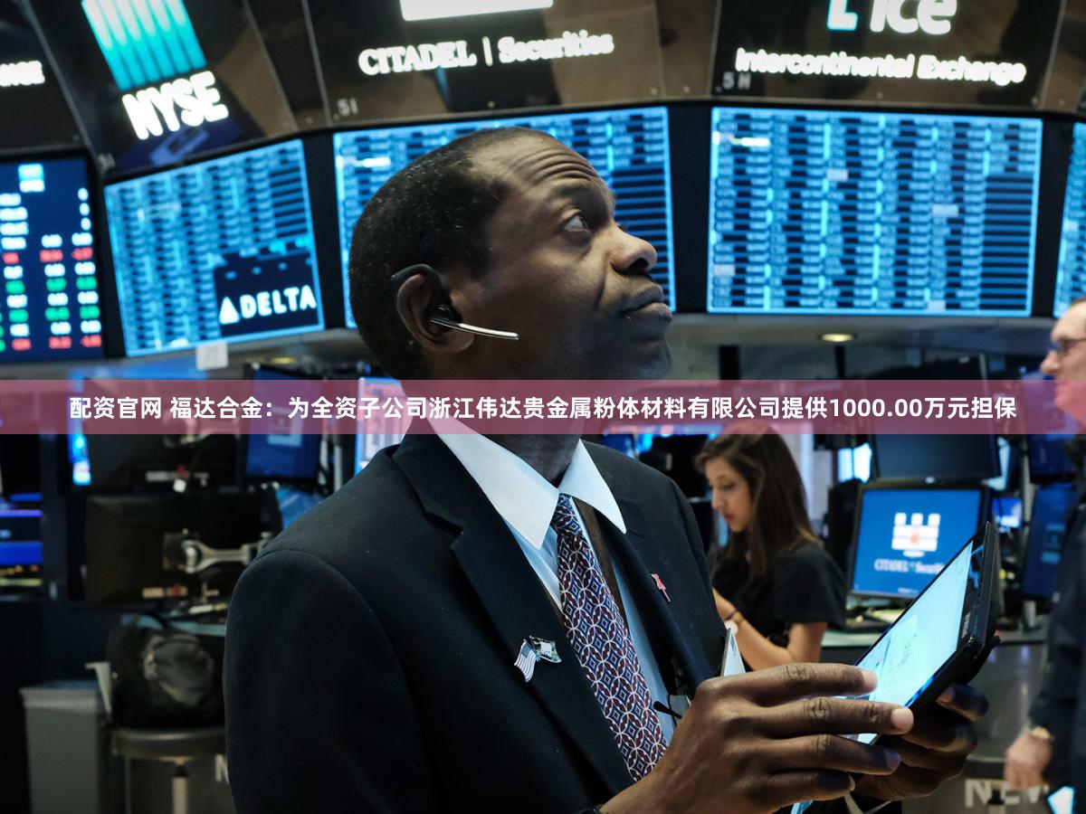 配资官网 福达合金：为全资子公司浙江伟达贵金属粉体材料有限公司提供1000.00万元担保