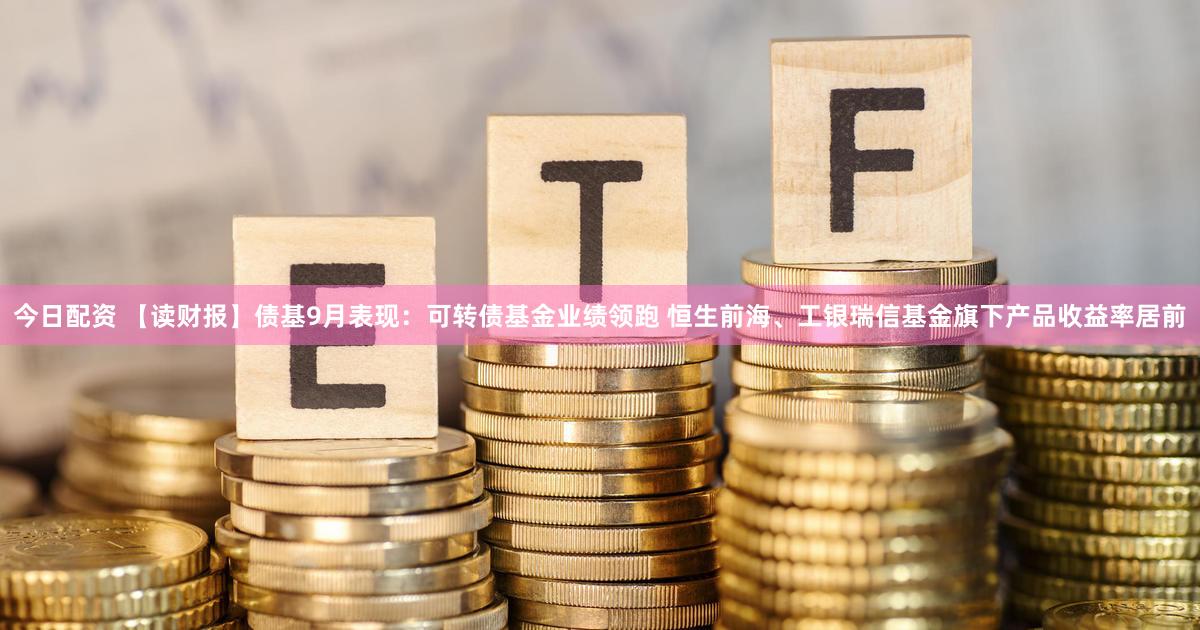 今日配资 【读财报】债基9月表现:可转债基金业绩领跑 恒生前海、工银瑞信基金旗下产品收益率居前