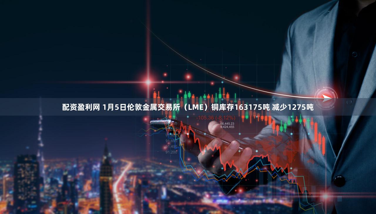 配资盈利网 1月5日伦敦金属交易所(LME)铜库存163175吨 减少1275吨