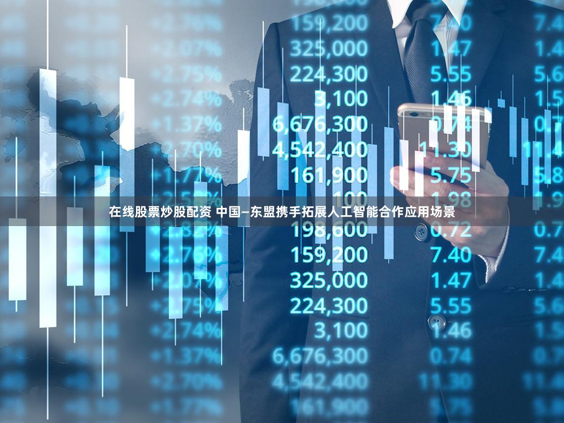 在线股票炒股配资 中国—东盟携手拓展人工智能合作应用场景