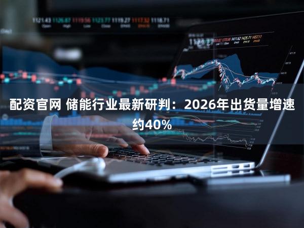 配资官网 储能行业最新研判：2026年出货量增速约40%