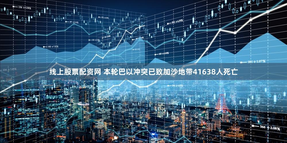 线上股票配资网 本轮巴以冲突已致加沙地带41638人死亡