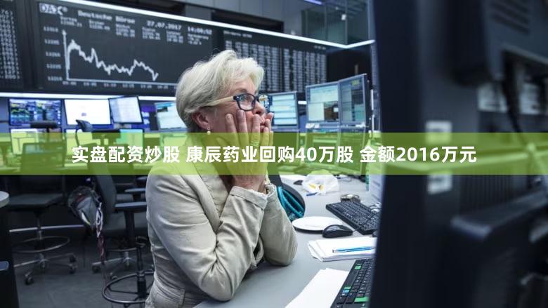实盘配资炒股 康辰药业回购40万股 金额2016万元
