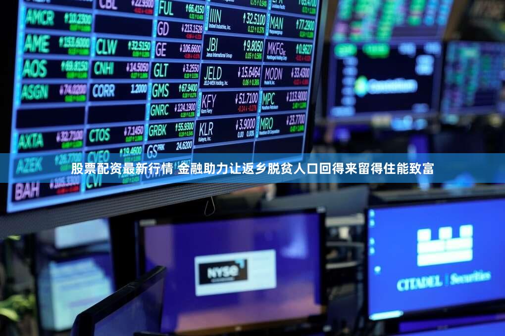 股票配资最新行情 金融助力让返乡脱贫人口回得来留得住能致富