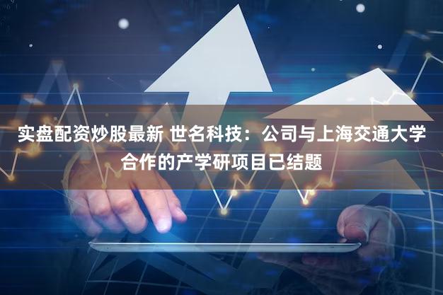 实盘配资炒股最新 世名科技:公司与上海交通大学合作的产学研项目已结题