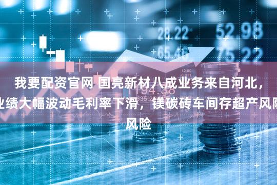 我要配资官网 国亮新材八成业务来自河北，业绩大幅波动毛利率下滑，镁碳砖车间存超产风险