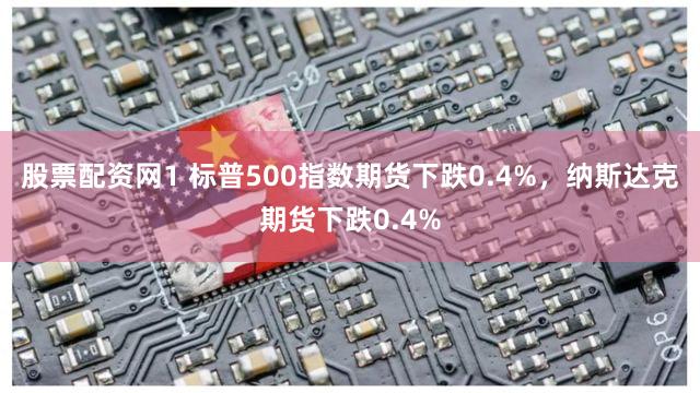 股票配资网1 标普500指数期货下跌0.4%，纳斯达克期货下跌0.4%