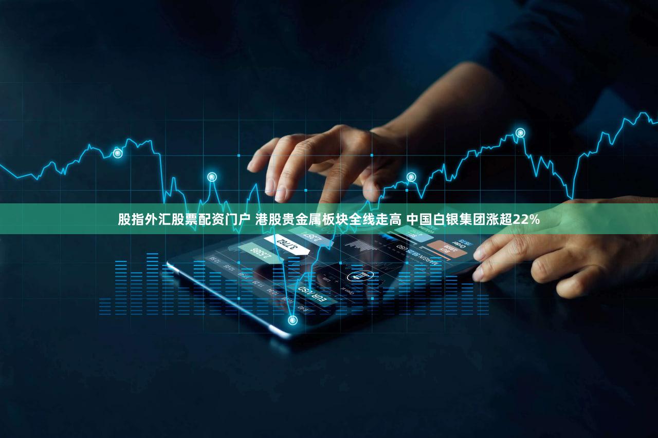 股指外汇股票配资门户 港股贵金属板块全线走高 中国白银集团涨超22%
