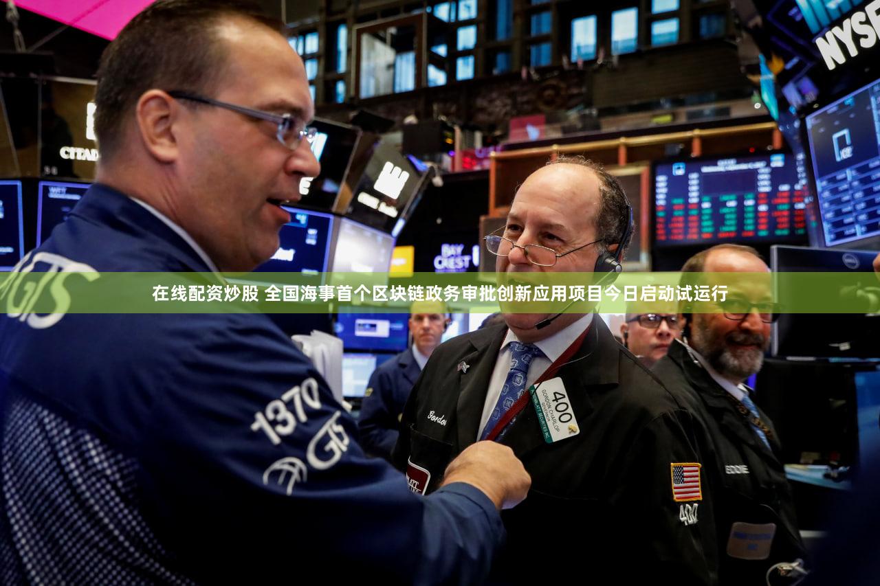 在线配资炒股 全国海事首个区块链政务审批创新应用项目今日启动试运行