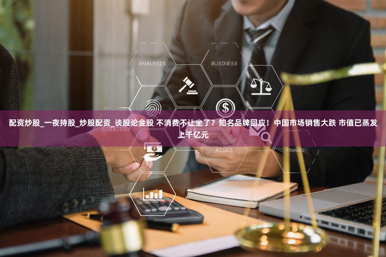 配资炒股_一夜持股_炒股配资_谈股论金股 不消费不让坐了？知名品牌回应！中国市场销售大跌 市值已蒸发上千亿元