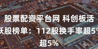 股票配资平台网 科创板活跃股榜单：112股换手率超5%