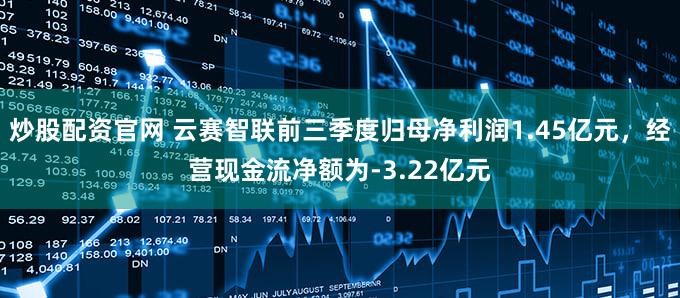 炒股配资官网 云赛智联前三季度归母净利润1.45亿元，经营现金流净额为-3.22亿元