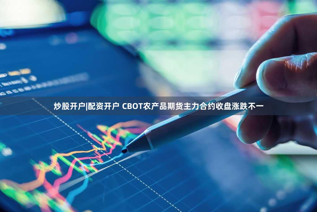 炒股开户|配资开户 CBOT农产品期货主力合约收盘涨跌不一