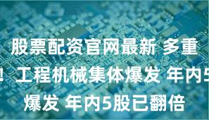 股票配资官网最新 多重利好驱动!工程机械集体爆发 年内5股已翻倍