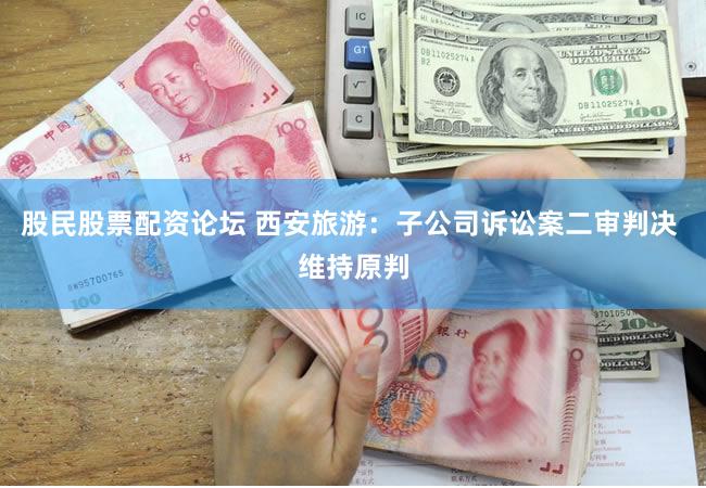 股民股票配资论坛 西安旅游:子公司诉讼案二审判决 维持原判