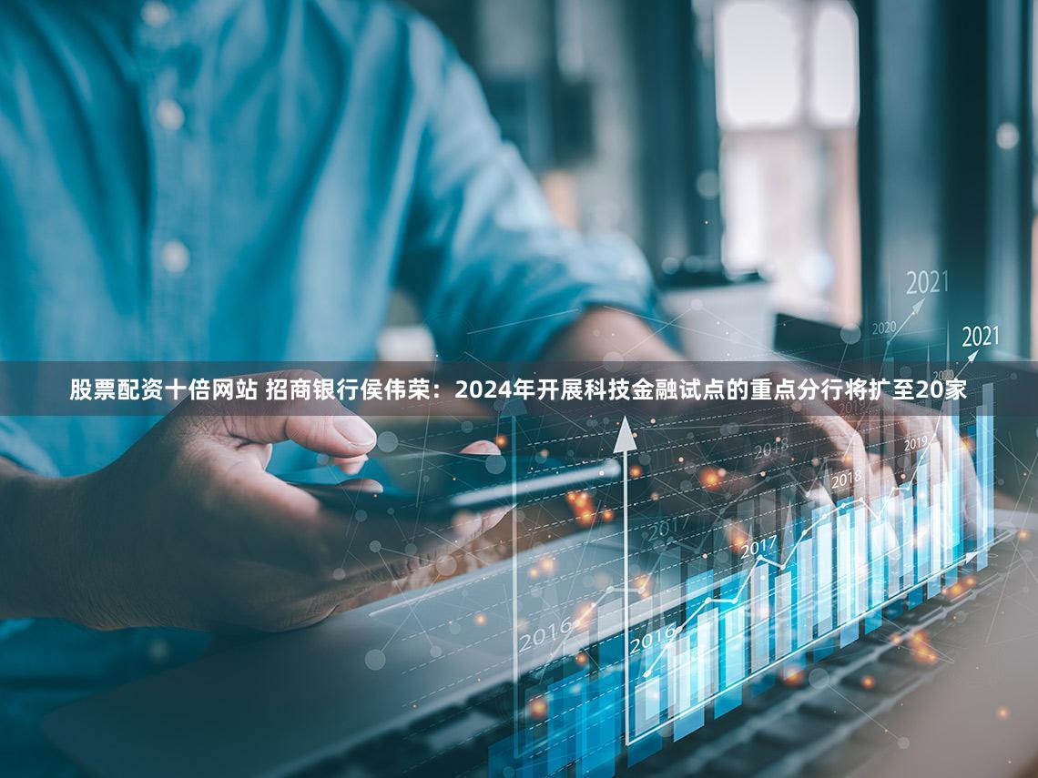 股票配资十倍网站 招商银行侯伟荣:2024年开展科技金融试点的重点分行将扩至20家