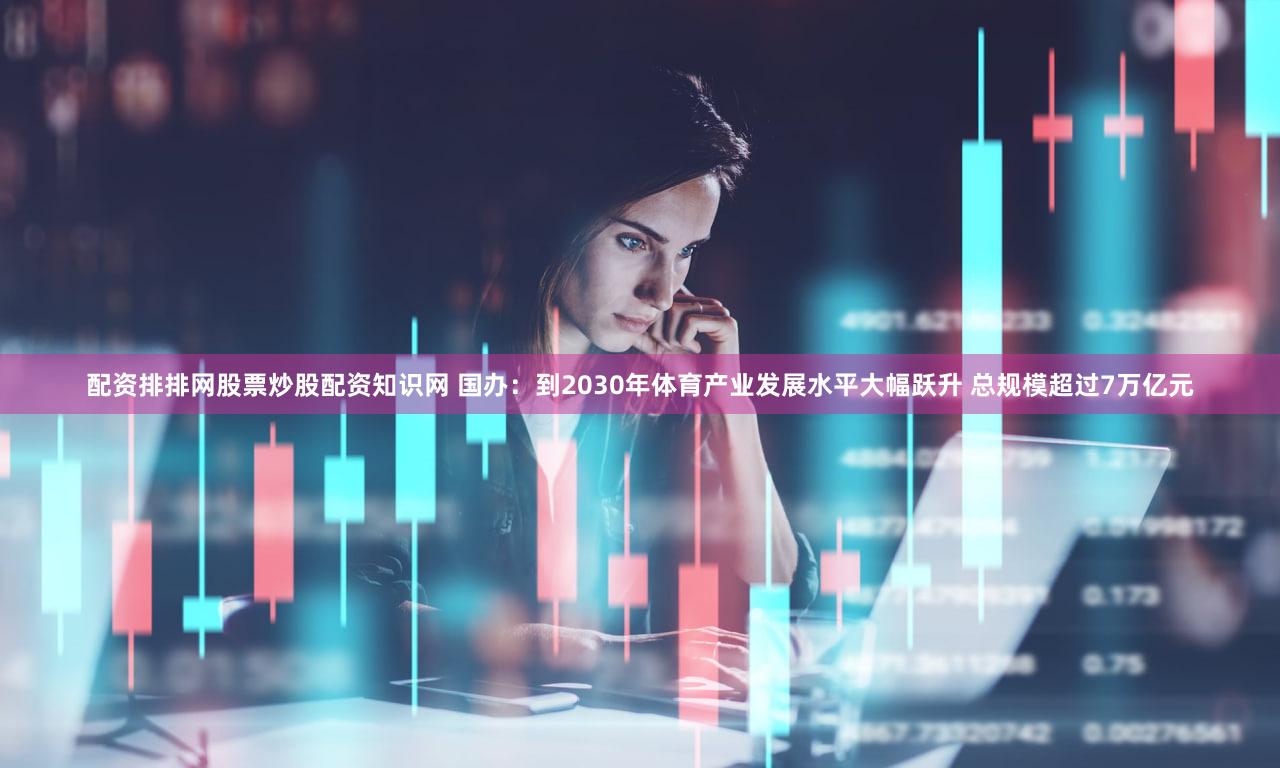 配资排排网股票炒股配资知识网 国办:到2030年体育产业发展水平大幅跃升 总规模超过7万亿元