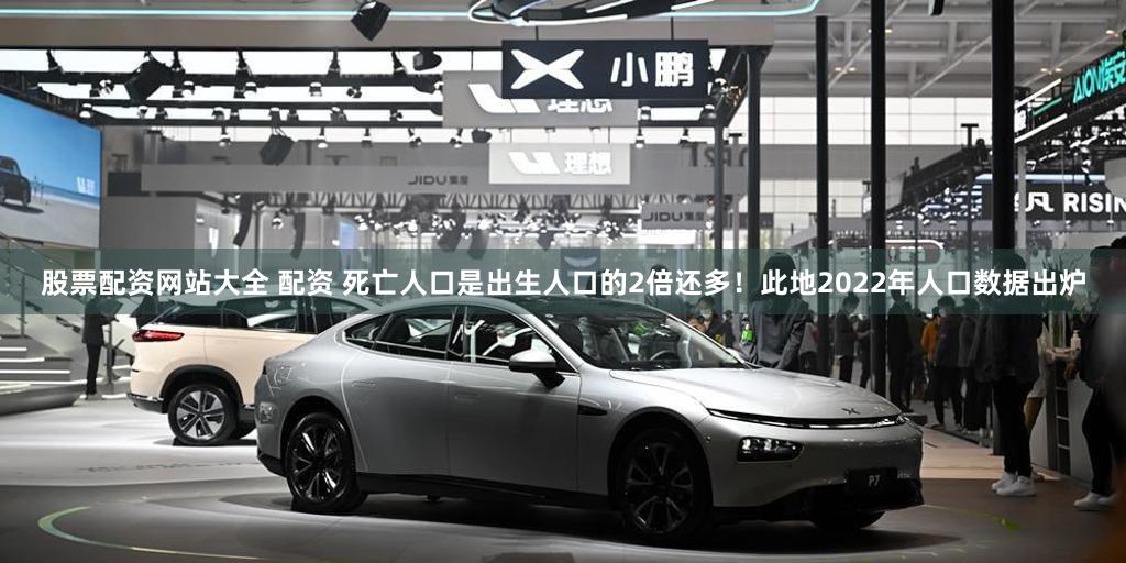 股票配资网站大全 配资 死亡人口是出生人口的2倍还多!此地2022年人口数据出炉