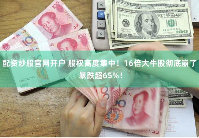 配资炒股官网开户 股权高度集中！16倍大牛股彻底崩了 暴跌超65%！