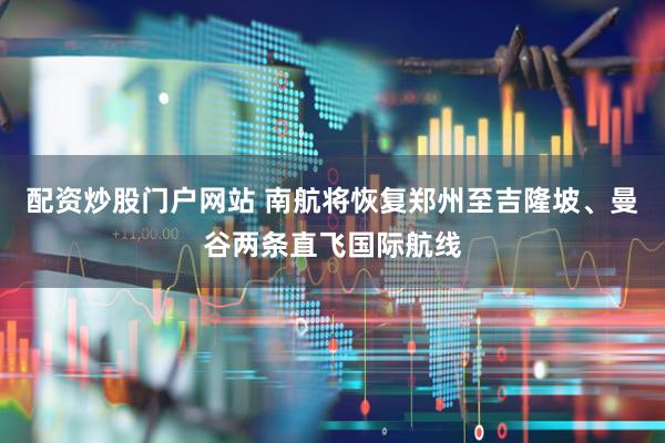 配资炒股门户网站 南航将恢复郑州至吉隆坡、曼谷两条直飞国际航线