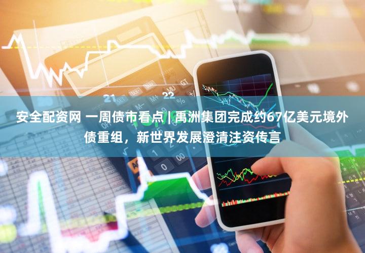 安全配资网 一周债市看点 | 禹洲集团完成约67亿美元境外债重组,新世界发展澄清注资传言