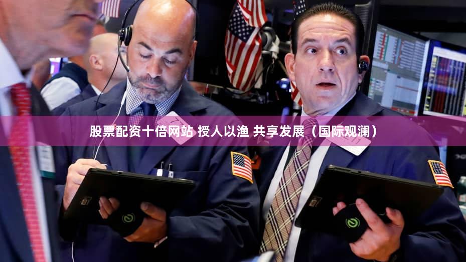 股票配资十倍网站 授人以渔 共享发展（国际观澜）