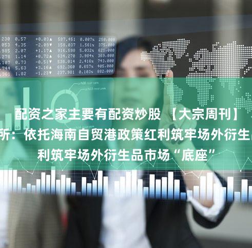 配资之家主要有配资炒股 【大宗周刊】海南国际清算所：依托海南自贸港政策红利筑牢场外衍生品市场“底座”