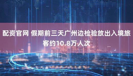 配资官网 假期前三天广州边检验放出入境旅客约10.8万人次