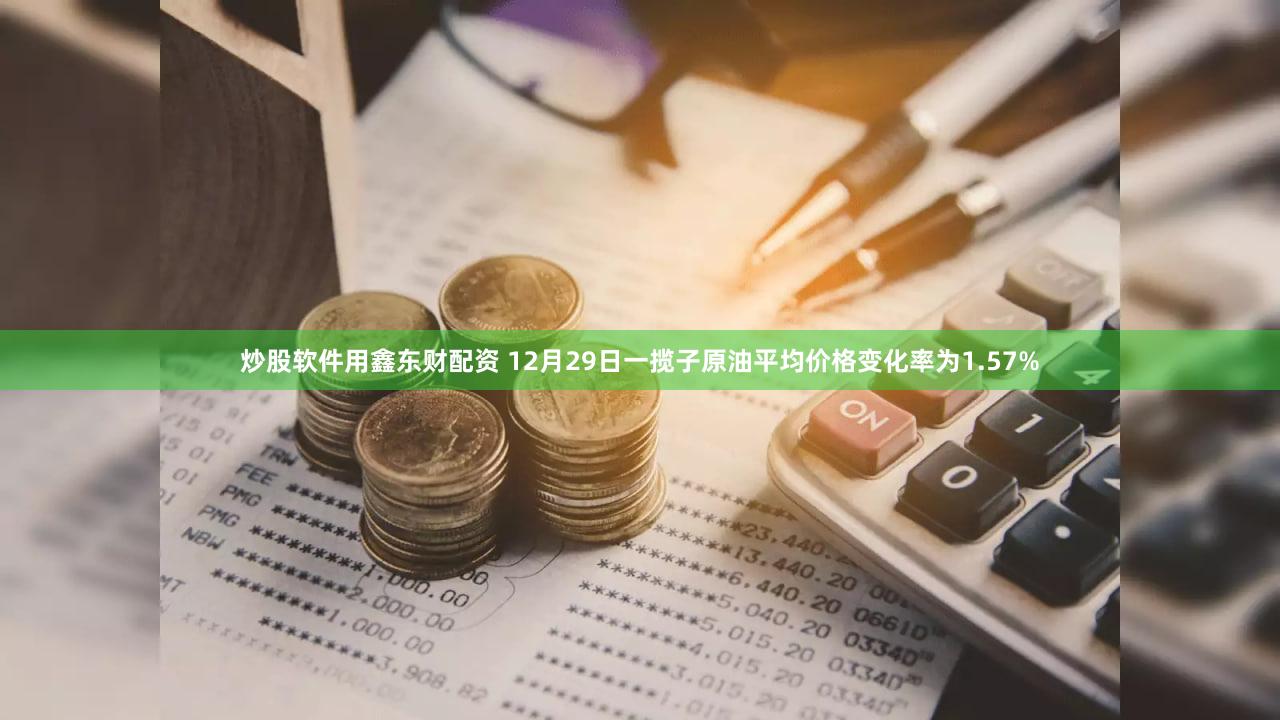 炒股软件用鑫东财配资 12月29日一揽子原油平均价格变化率为1.57%
