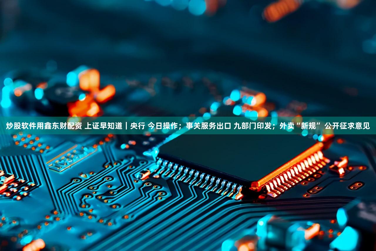 炒股软件用鑫东财配资 上证早知道｜央行 今日操作；事关服务出口 九部门印发；外卖“新规” 公开征求意见