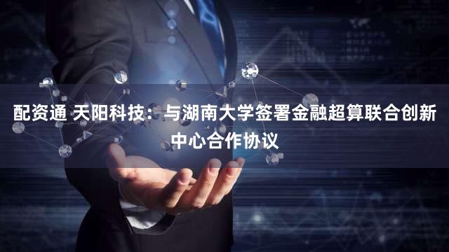 配资通 天阳科技：与湖南大学签署金融超算联合创新中心合作协议