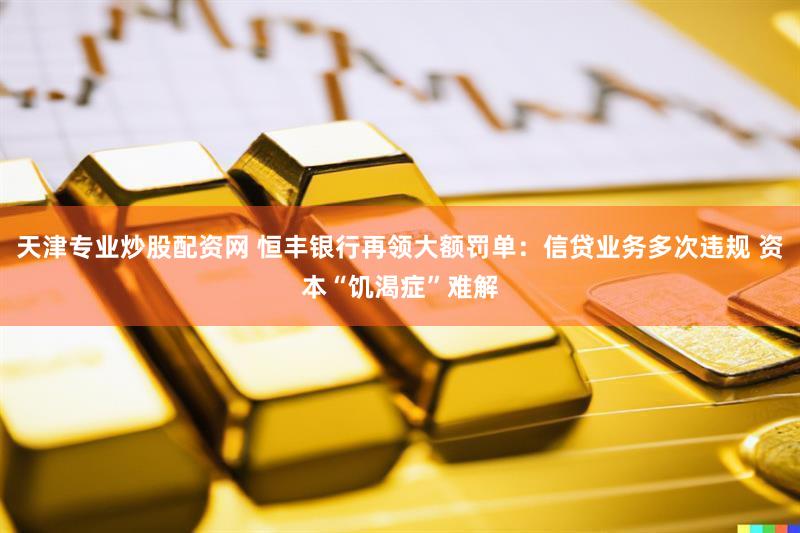 天津专业炒股配资网 恒丰银行再领大额罚单:信贷业务多次违规 资本“饥渴症”难解