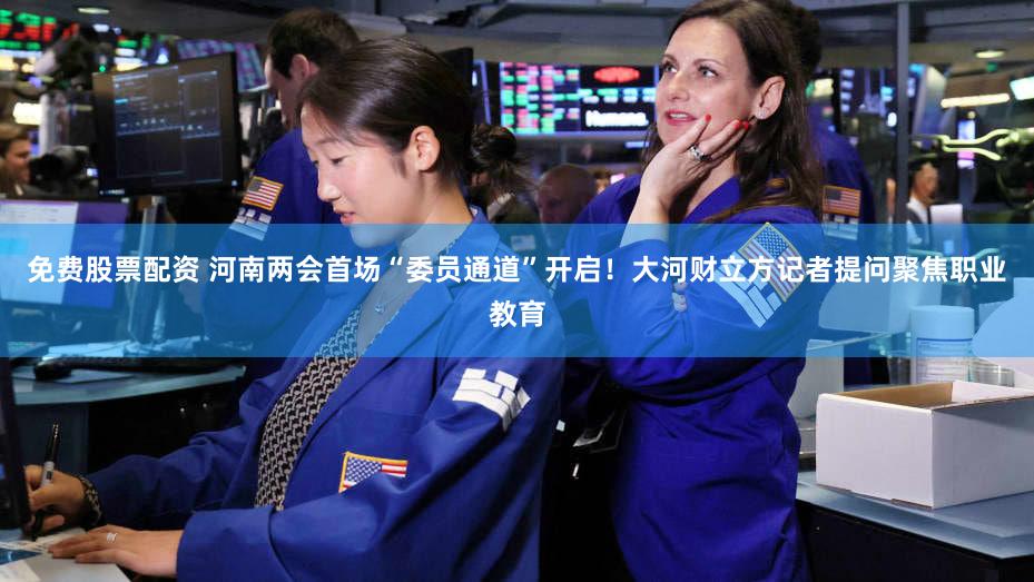 免费股票配资 河南两会首场“委员通道”开启！大河财立方记者提问聚焦职业教育