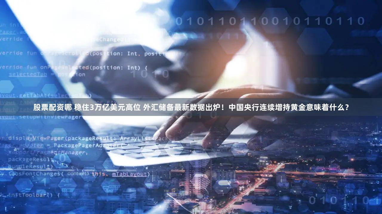 股票配资哪 稳住3万亿美元高位 外汇储备最新数据出炉！中国央行连续增持黄金意味着什么？