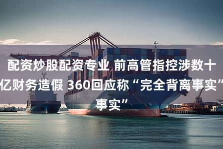 配资炒股配资专业 前高管指控涉数十亿财务造假 360回应称“完全背离事实”