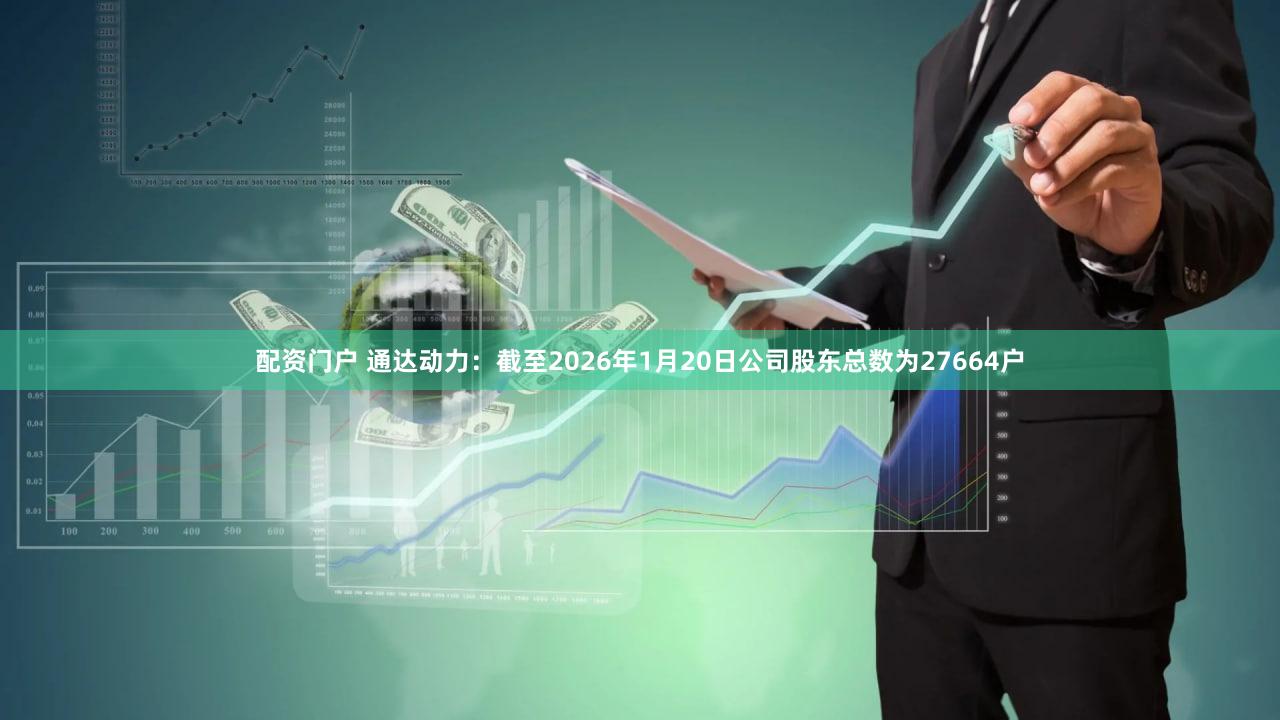 配资门户 通达动力：截至2026年1月20日公司股东总数为27664户