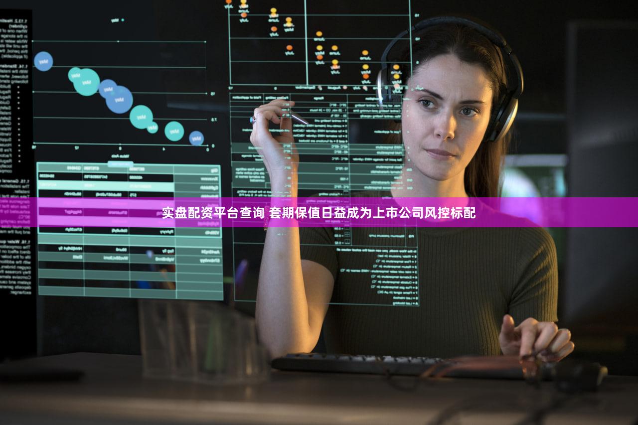 实盘配资平台查询 套期保值日益成为上市公司风控标配